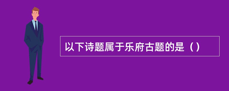 以下诗题属于乐府古题的是（）