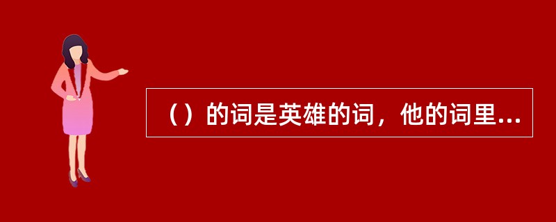 （）的词是英雄的词，他的词里贯穿着激扬蹈厉而又矢志不渝的爱国情怀。