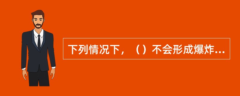 下列情况下，（）不会形成爆炸气体