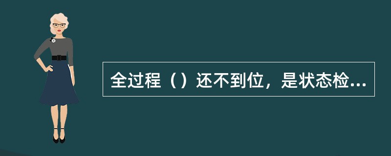 全过程（）还不到位，是状态检修工作还需要进一步深化的原因。