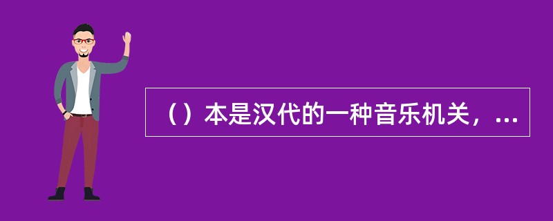 （）本是汉代的一种音乐机关，负责音乐的搜集保管、整理演奏。后来指一种（）。