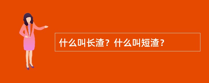 什么叫长渣？什么叫短渣？