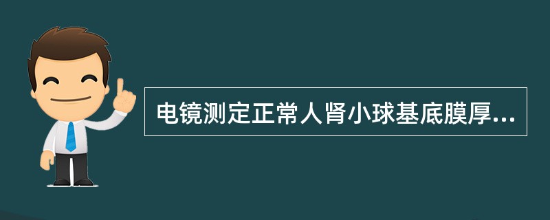 电镜测定正常人肾小球基底膜厚度为（）。