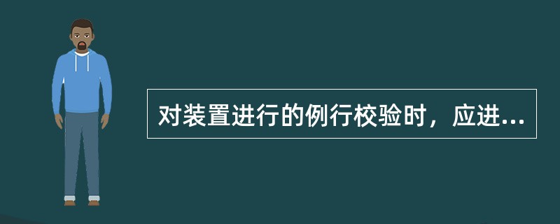 对装置进行的例行校验时，应进行（）试验。