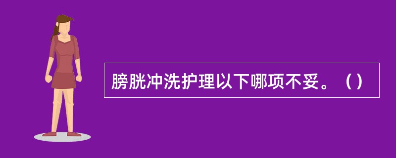 膀胱冲洗护理以下哪项不妥。（）