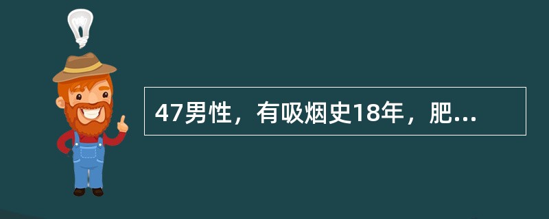 47男性，有吸烟史18年，肥胖体型。近半年来，偶于活动剧烈时感胸骨后疼痛，休息可