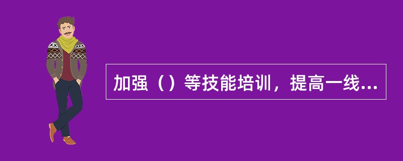 加强（）等技能培训，提高一线人员实际操作能力。