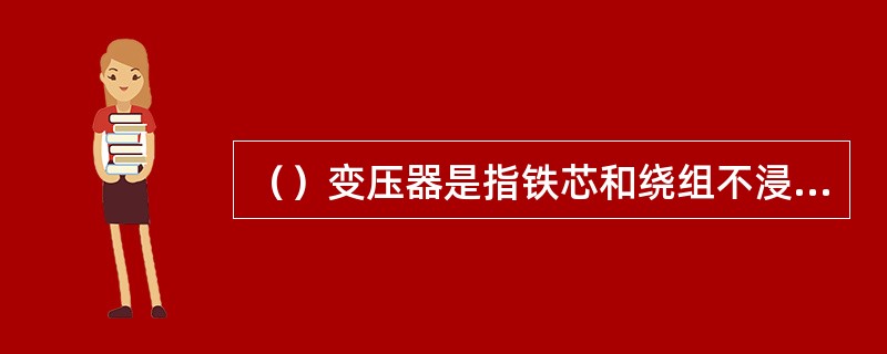 （）变压器是指铁芯和绕组不浸渍在绝缘液体中的变压器。