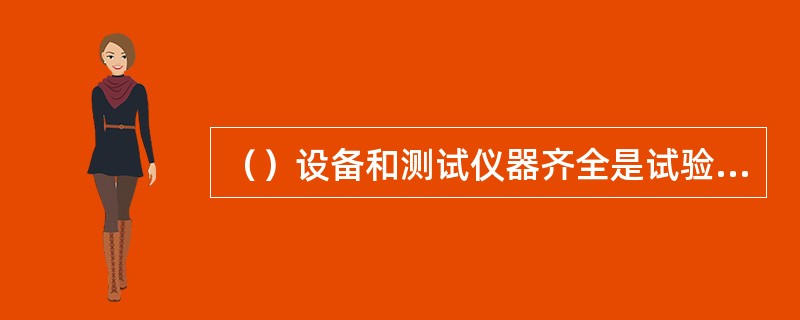 （）设备和测试仪器齐全是试验设备、测试仪器及作业工具要求内容。