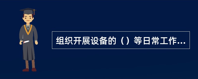 组织开展设备的（）等日常工作是地（市）公司生产管理部门的职责。