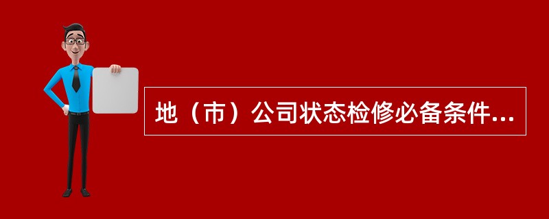 地（市）公司状态检修必备条件，管理流程明晰是指建立状态检修工作（），明确各关键环