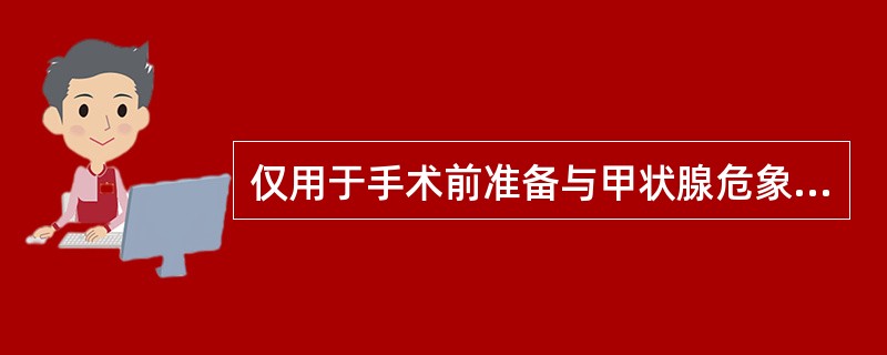 仅用于手术前准备与甲状腺危象抢救时的药物是（）。