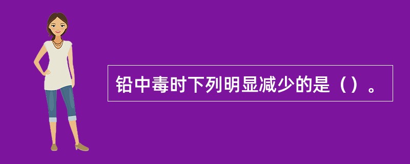 铅中毒时下列明显减少的是（）。