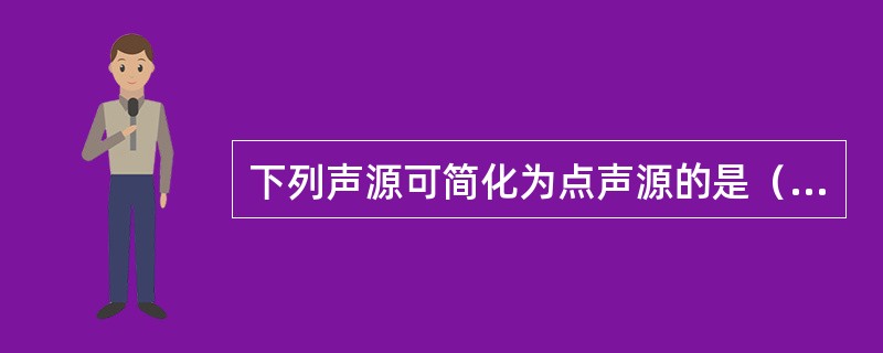 下列声源可简化为点声源的是（）。