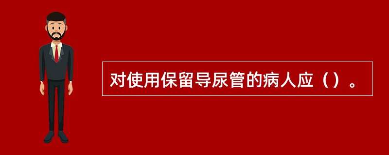 对使用保留导尿管的病人应（）。