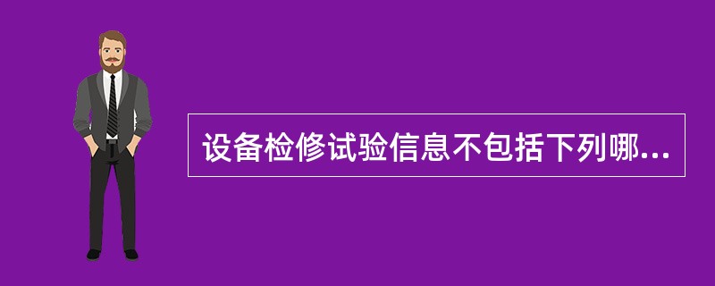 设备检修试验信息不包括下列哪项？（）