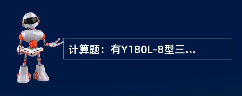 计算题：有Y180L-8型三相异步电动机一台，额定功率为11KW，额定转速为73