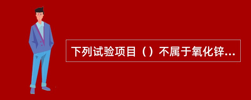 下列试验项目（）不属于氧化锌避雷器的例行试验项目。