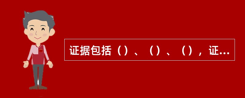 证据包括（）、（）、（），证人证言、当事人陈述、鉴定结论、勘验笔录和现场笔录等。