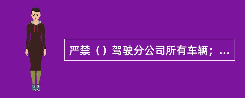 严禁（）驾驶分公司所有车辆；严禁出私车，酒后驾车。