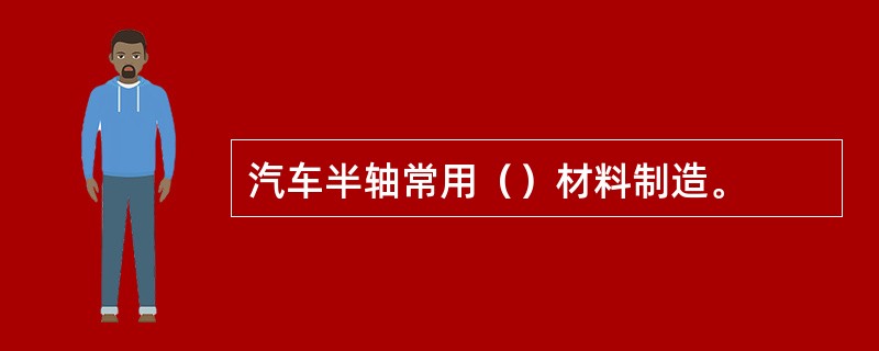 汽车半轴常用（）材料制造。