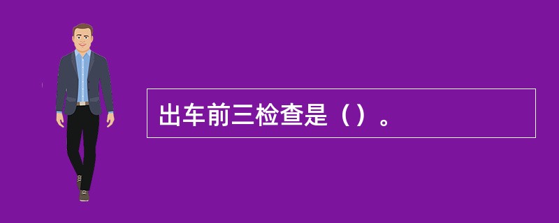 出车前三检查是（）。