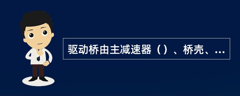 驱动桥由主减速器（）、桥壳、半轴等组成。