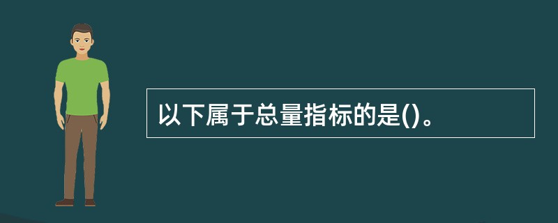 以下属于总量指标的是()。