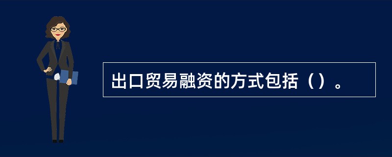 出口贸易融资的方式包括（）。