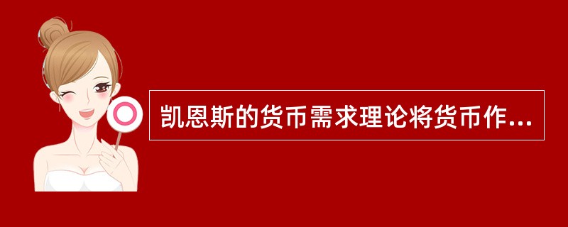 凯恩斯的货币需求理论将货币作为宏观经济中的一个重要经济变量和政策变量来研究，其函