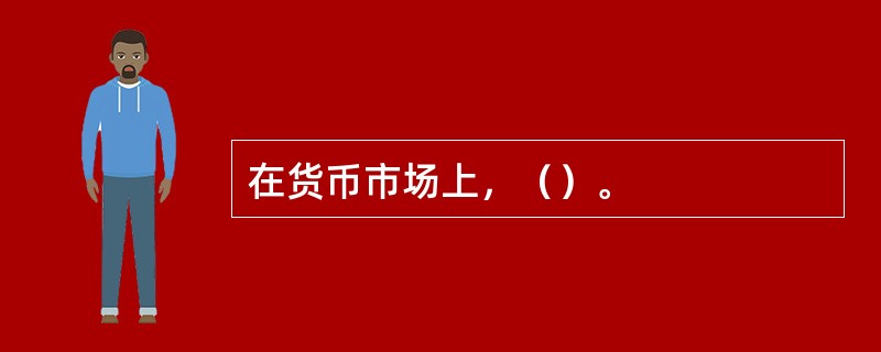 在货币市场上，（）。