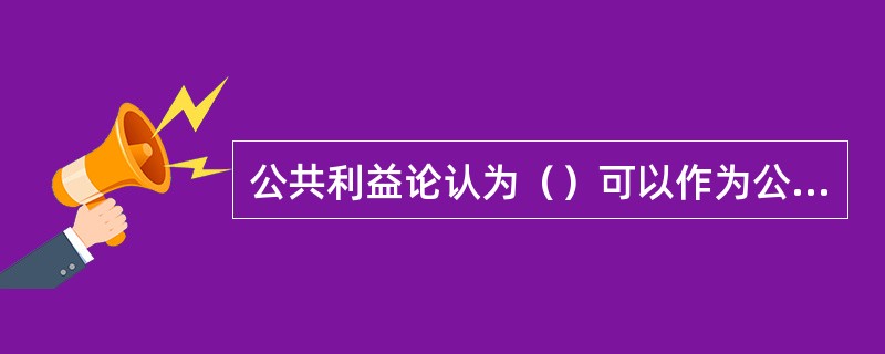 公共利益论认为（）可以作为公共利益的代表来实施管制以克服市场缺陷。