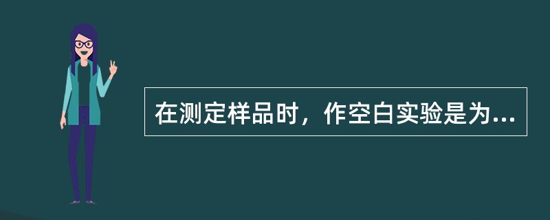 在测定样品时，作空白实验是为了（）。