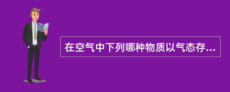 在空气中下列哪种物质以气态存在（）。