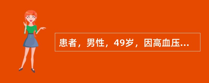 患者，男性，49岁，因高血压7年入院。患者自7年前即出现头晕、头痛，血压增高20