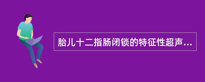 胎儿十二指肠闭锁的特征性超声图像是（）。