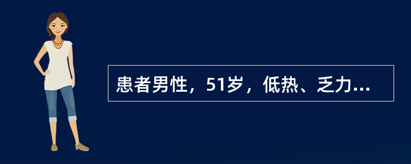 患者男性，51岁，低热、乏力半月。患者半月前无明显诱因出现低热、头晕、全身乏力，