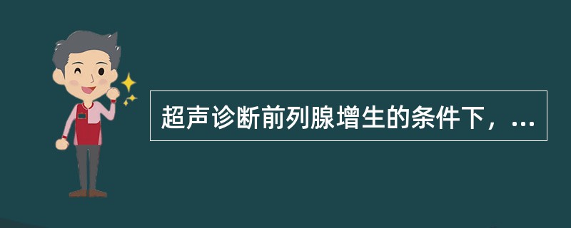 超声诊断前列腺增生的条件下，主要诊断依据是（）。