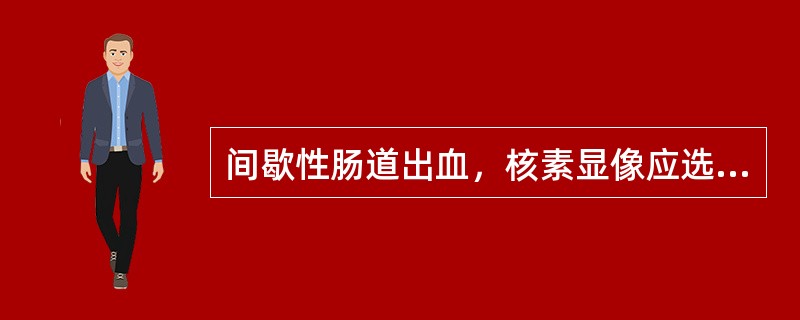 间歇性肠道出血，核素显像应选择哪种显像剂（）