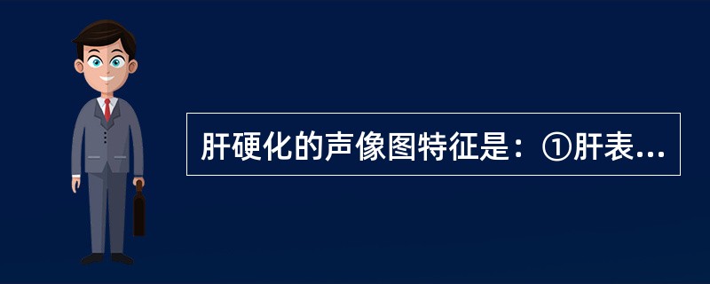 肝硬化的声像图特征是：①肝表面不平整；②肝内回声不均；③门静脉增宽；④脾大（）。