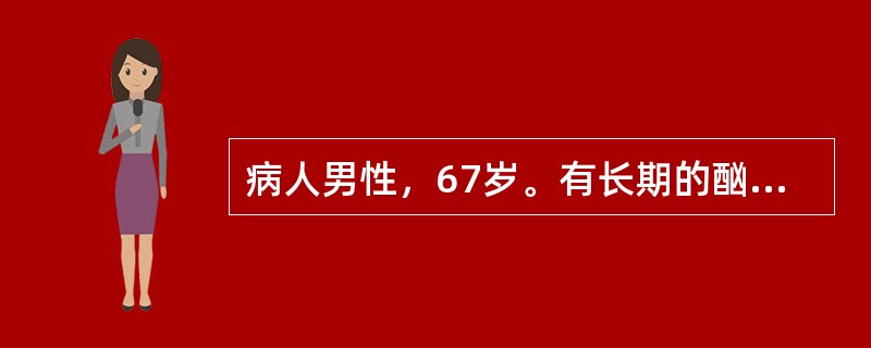 病人男性，67岁。有长期的酗酒史因肝硬化多次住院。此次因腹水和黄疸再次入院，查体