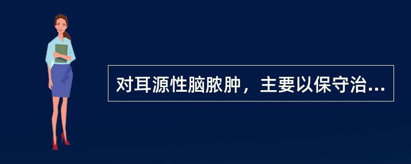 对耳源性脑脓肿，主要以保守治疗为主，无需手术。
