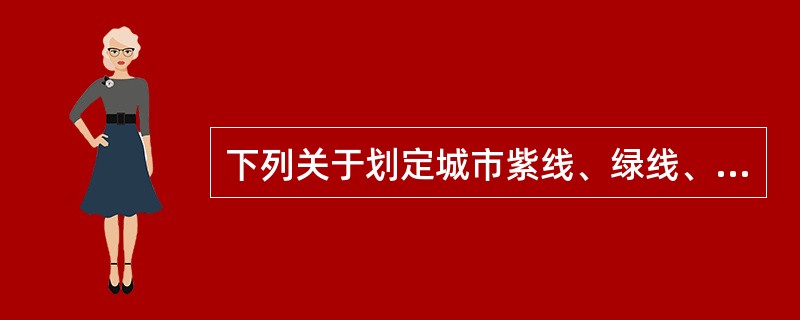 下列关于划定城市紫线、绿线、蓝线、黄线的叙述中，不正确的是（）。