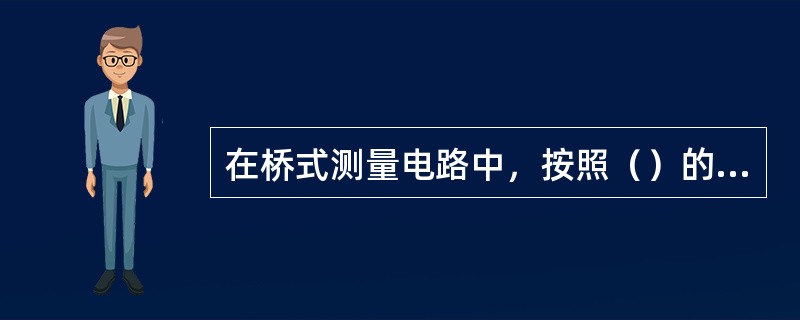 在桥式测量电路中，按照（）的性质，电桥可分为直流和交流电桥。