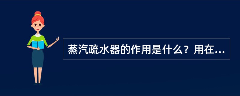 蒸汽疏水器的作用是什么？用在什么样的管网上？装在什么位置？