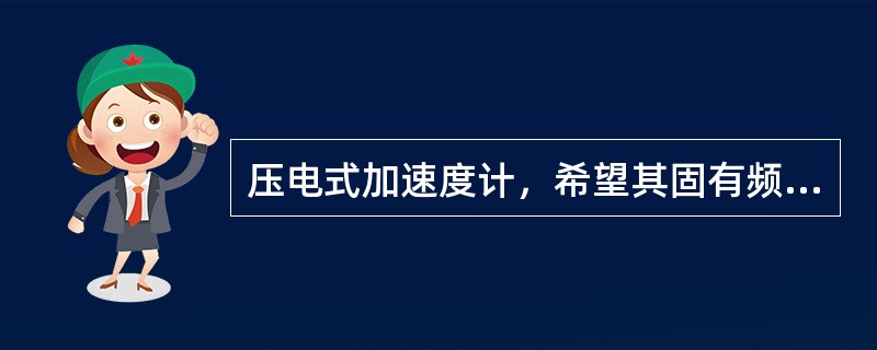 压电式加速度计，希望其固有频率尽量低。