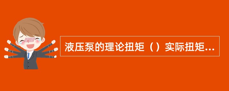 液压泵的理论扭矩（）实际扭矩，液压马达的理论扭矩（）实际扭矩。