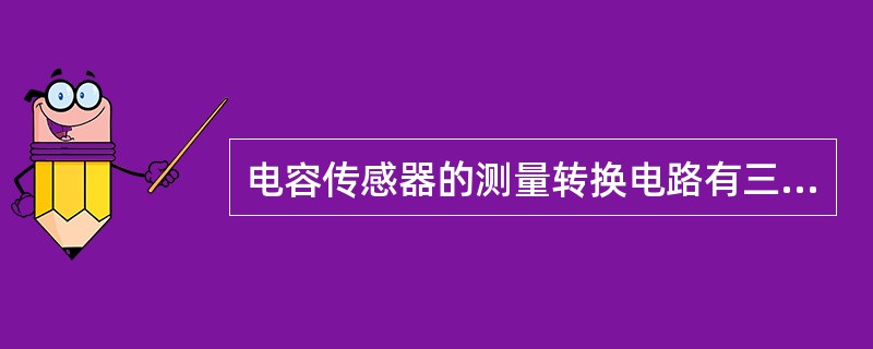 电容传感器的测量转换电路有三种，分别是变隙式、变面积式、变介电常数式。