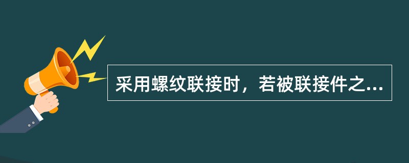 采用螺纹联接时，若被联接件之—厚度较大，且材料较软，强度较低，需要经常装拆，则一