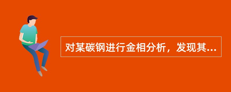 对某碳钢进行金相分析，发现其组织为珠光体+网状渗碳体，其中珠光体占93℅。问此钢